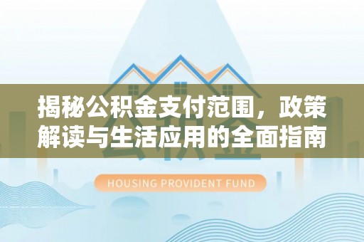 全州揭秘公积金支付范围，政策解读与生活应用的全面指南