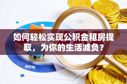 全州如何轻松实现公积金租房提取，为你的生活减负？
