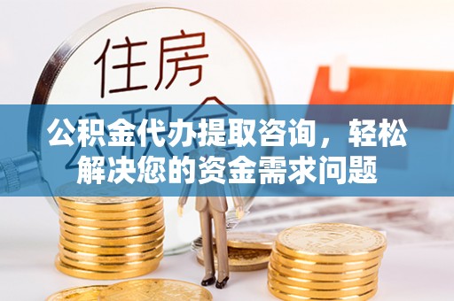 全州公积金代办提取咨询，轻松解决您的资金需求问题