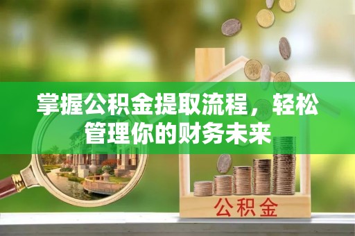 全州掌握公积金提取流程，轻松管理你的财务未来