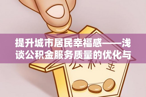 全州提升城市居民幸福感——浅谈公积金服务质量的优化与未来