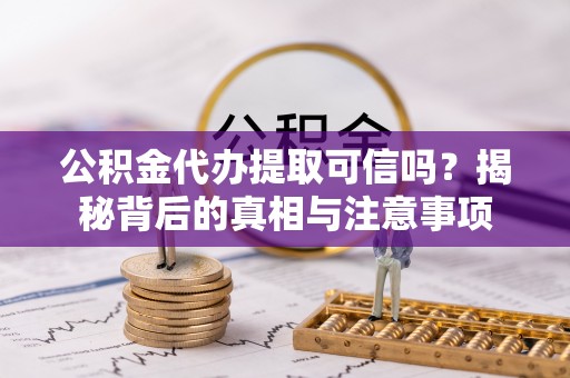 全州公积金代办提取可信吗？揭秘背后的真相与注意事项