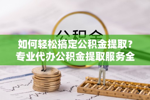 全州如何轻松搞定公积金提取？专业代办公积金提取服务全解析