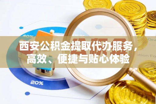 全州西安公积金提取代办服务，高效、便捷与贴心体验