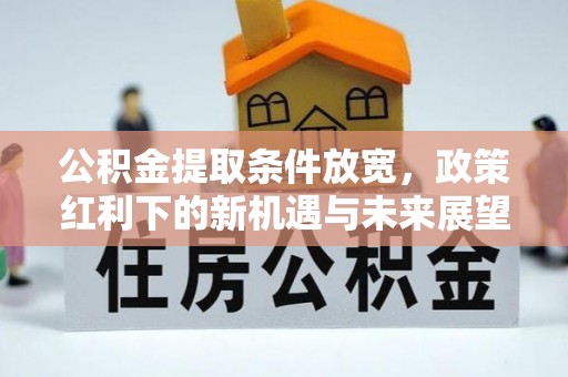 全州公积金提取条件放宽，政策红利下的新机遇与未来展望