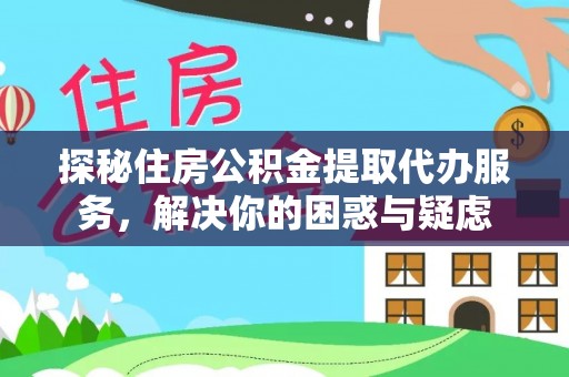 全州探秘住房公积金提取代办服务，解决你的困惑与疑虑