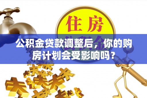 全州公积金贷款调整后，你的购房计划会受影响吗？