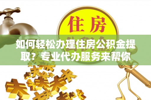 全州如何轻松办理住房公积金提取？专业代办服务来帮你