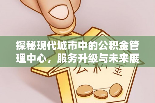 全州探秘现代城市中的公积金管理中心，服务升级与未来展望