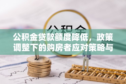 全州公积金贷款额度降低，政策调整下的购房者应对策略与未来趋势