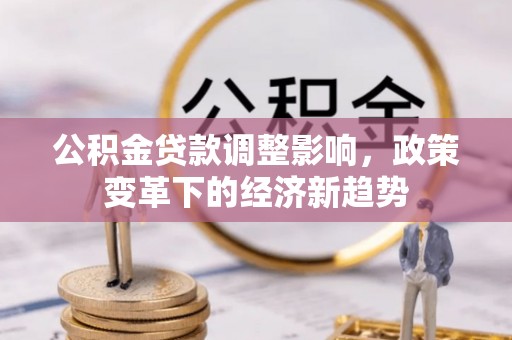 全州公积金贷款调整影响，政策变革下的经济新趋势