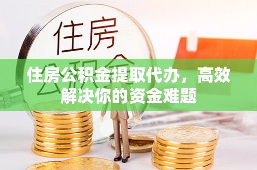 全州住房公积金提取代办，高效解决你的资金难题