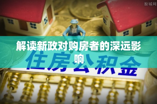全州解读新政对购房者的深远影响