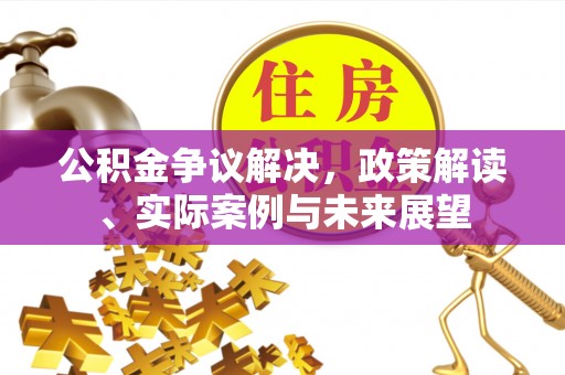 全州公积金争议解决，政策解读、实际案例与未来展望