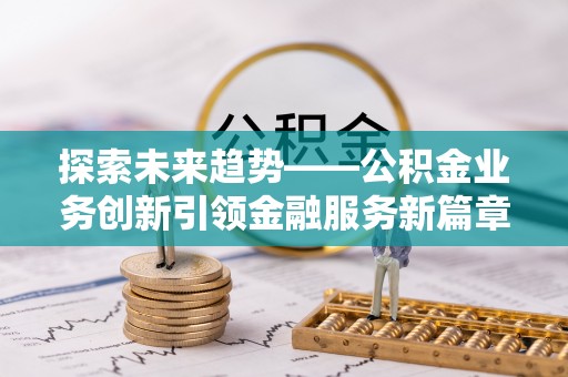 全州探索未来趋势——公积金业务创新引领金融服务新篇章