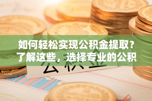 全州如何轻松实现公积金提取？了解这些，选择专业的公积金提取代办服务