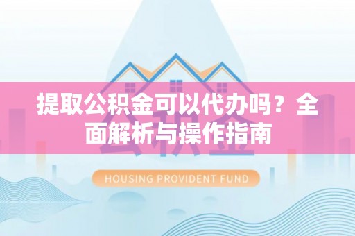 全州提取公积金可以代办吗？全面解析与操作指南