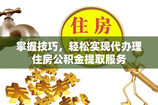 全州掌握技巧，轻松实现代办理住房公积金提取服务