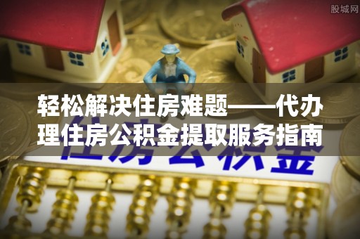 全州轻松解决住房难题——代办理住房公积金提取服务指南