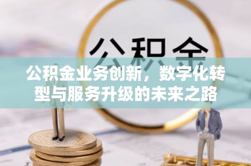 全州公积金业务创新，数字化转型与服务升级的未来之路