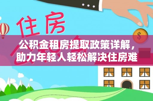 全州公积金租房提取政策详解，助力年轻人轻松解决住房难题