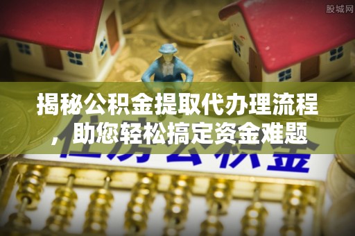 全州揭秘公积金提取代办理流程，助您轻松搞定资金难题