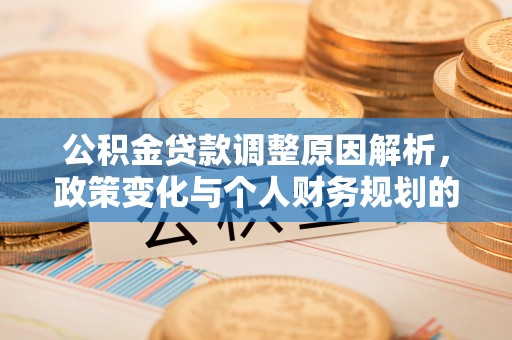 全州公积金贷款调整原因解析，政策变化与个人财务规划的影响