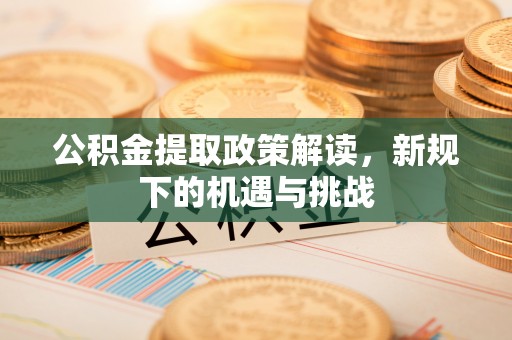 全州公积金提取政策解读，新规下的机遇与挑战