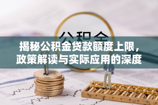 全州揭秘公积金贷款额度上限，政策解读与实际应用的深度分析