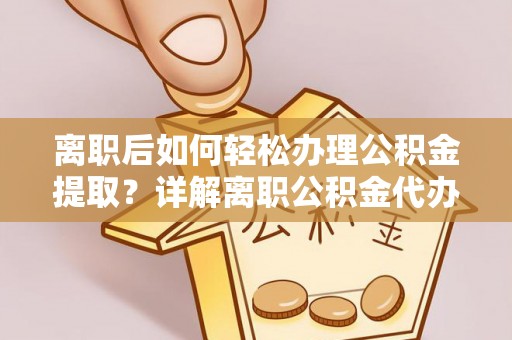 全州离职后如何轻松办理公积金提取？详解离职公积金代办提取流程
