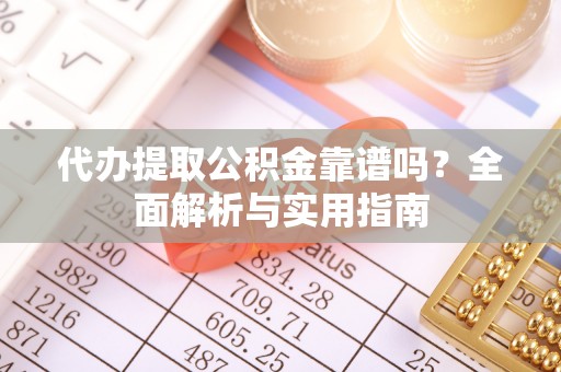 全州代办提取公积金靠谱吗？全面解析与实用指南