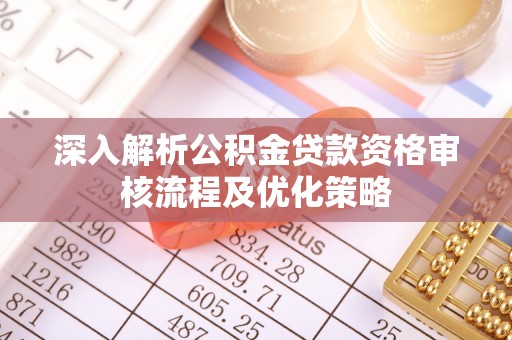 全州深入解析公积金贷款资格审核流程及优化策略