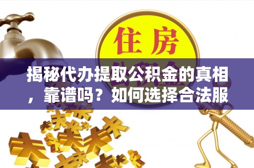 全州揭秘代办提取公积金的真相，靠谱吗？如何选择合法服务？