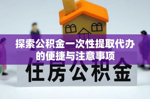 全州探索公积金一次性提取代办的便捷与注意事项