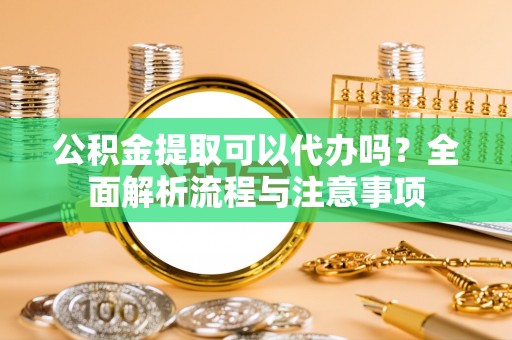 全州公积金提取可以代办吗？全面解析流程与注意事项