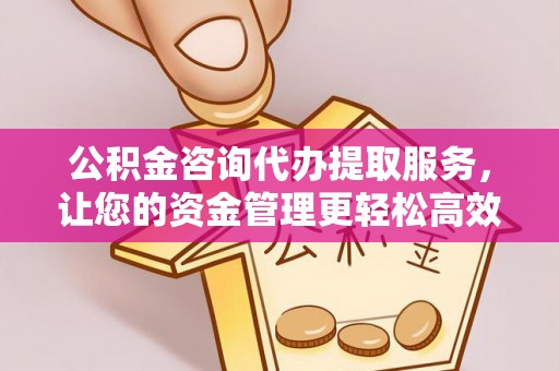 全州公积金咨询代办提取服务，让您的资金管理更轻松高效