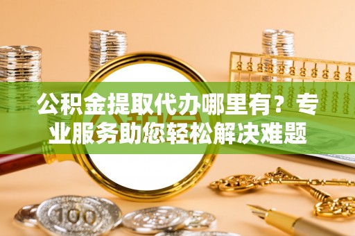 全州公积金提取代办哪里有？专业服务助您轻松解决难题