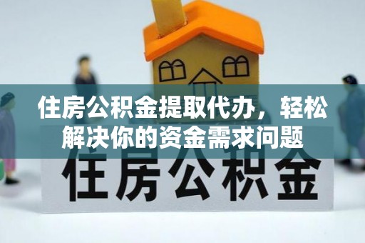 全州住房公积金提取代办，轻松解决你的资金需求问题