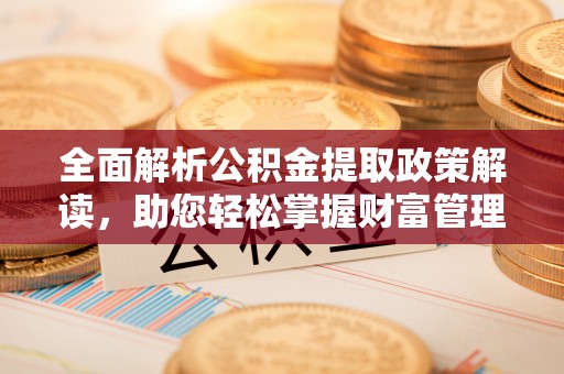 全州全面解析公积金提取政策解读，助您轻松掌握财富管理新方向