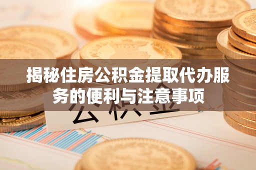 全州揭秘住房公积金提取代办服务的便利与注意事项