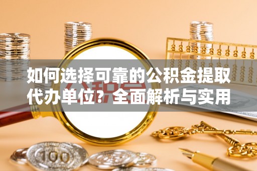 全州如何选择可靠的公积金提取代办单位？全面解析与实用指南