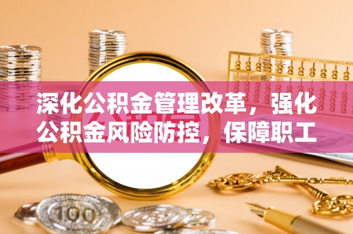 全州深化公积金管理改革，强化公积金风险防控，保障职工权益