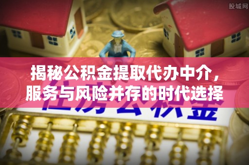 全州揭秘公积金提取代办中介，服务与风险并存的时代选择