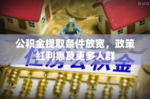 全州公积金提取条件放宽，政策红利惠及更多人群