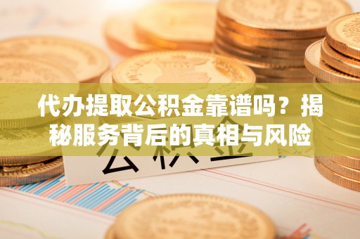 全州代办提取公积金靠谱吗？揭秘服务背后的真相与风险