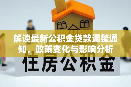 全州解读最新公积金贷款调整通知，政策变化与影响分析
