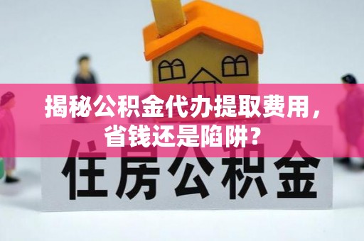 全州揭秘公积金代办提取费用，省钱还是陷阱？