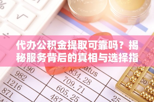 全州代办公积金提取可靠吗？揭秘服务背后的真相与选择指南