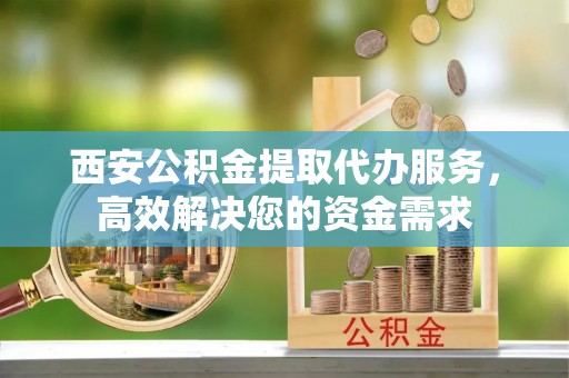全州西安公积金提取代办服务，高效解决您的资金需求