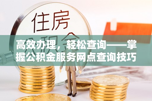 全州高效办理，轻松查询——掌握公积金服务网点查询技巧